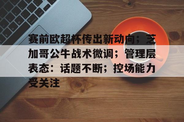 包含赛前欧超杯传出新动向；芝加哥公牛战术微调；管理层表态：话题不断；控场能力受关注的词条-爱游戏官网